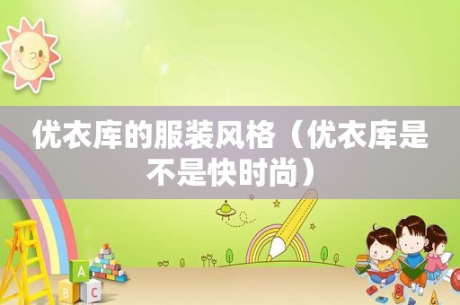 优衣库的服装风格（优衣库是不是快时尚）