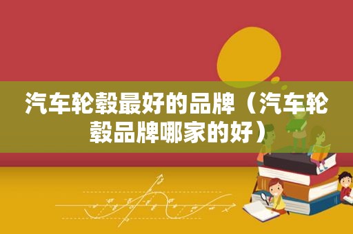 汽车轮毂最好的品牌（汽车轮毂品牌哪家的好）  第1张