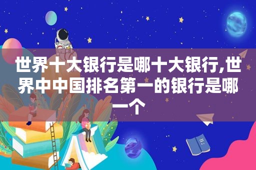 世界十大银行是哪十大银行,世界中中国排名第一的银行是哪一个  第1张
