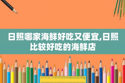 日照哪家海鲜好吃又便宜,日照比较好吃的海鲜店