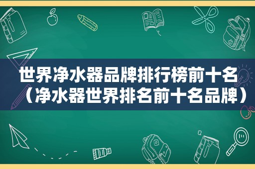 世界净水器品牌排行榜前十名（净水器世界排名前十名品牌）  第1张