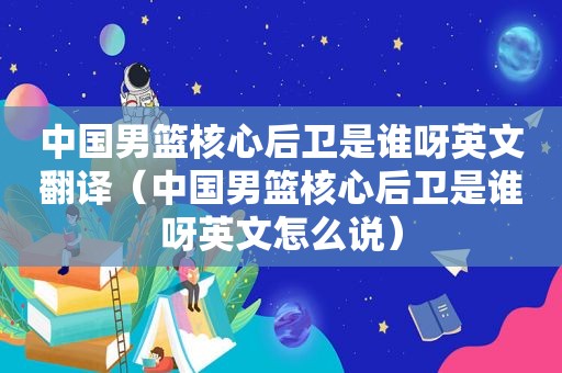中国男篮核心后卫是谁呀英文翻译（中国男篮核心后卫是谁呀英文怎么说）