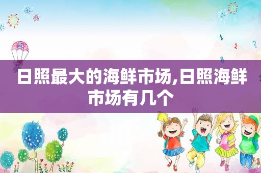 日照最大的海鲜市场,日照海鲜市场有几个