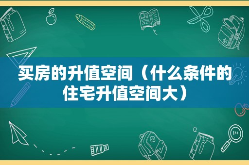 买房的升值空间（什么条件的住宅升值空间大）