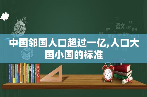 中国邻国人口超过一亿,人口大国小国的标准