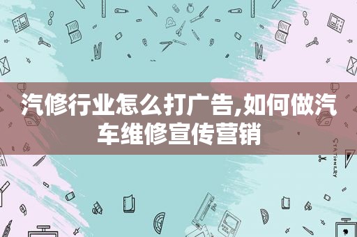 汽修行业怎么打广告,如何做汽车维修宣传营销