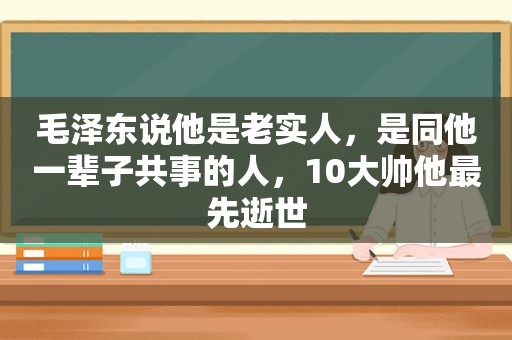  *** 说他是老实人，是同他一辈子共事的人，10大帅他最先逝世