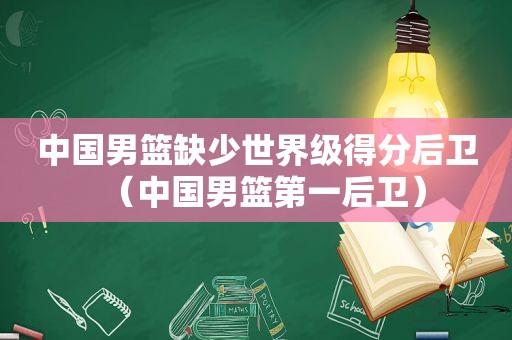 中国男篮缺少世界级得分后卫（中国男篮第一后卫）
