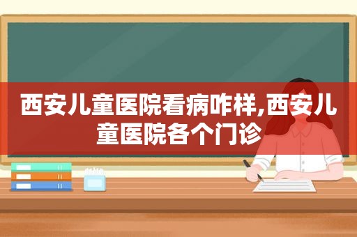 西安儿童医院看病咋样,西安儿童医院各个门诊