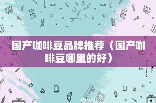 国产咖啡豆品牌推荐（国产咖啡豆哪里的好）