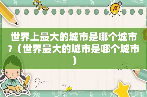 世界上最大的城市是哪个城市?（世界最大的城市是哪个城市）