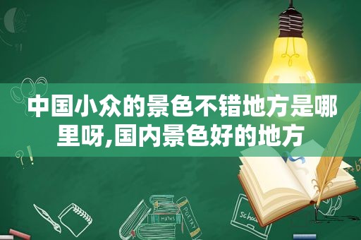 中国小众的景色不错地方是哪里呀,国内景色好的地方