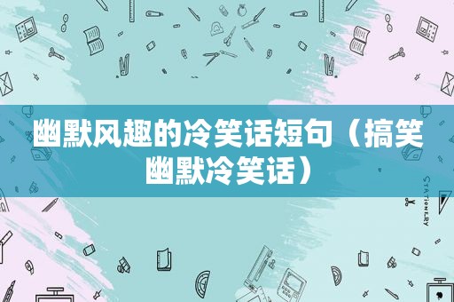 幽默风趣的冷笑话短句（搞笑幽默冷笑话）