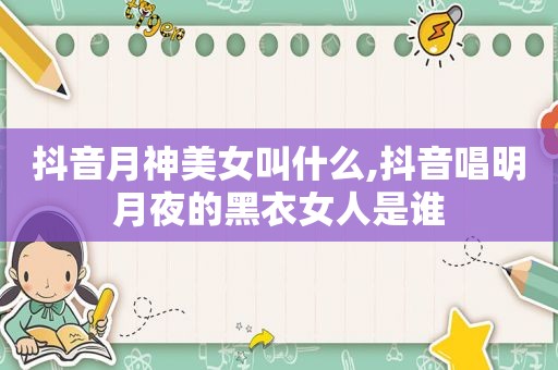 抖音月神美女叫什么,抖音唱明月夜的黑衣女人是谁