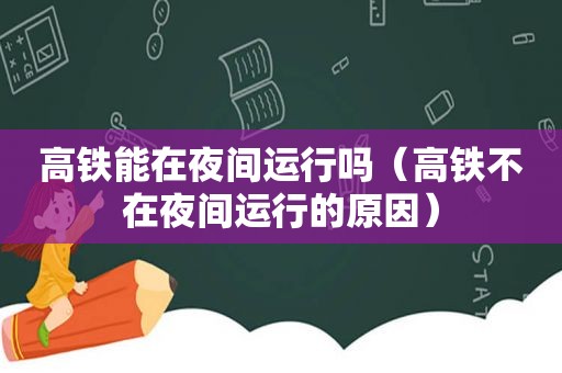 高铁能在夜间运行吗（高铁不在夜间运行的原因）