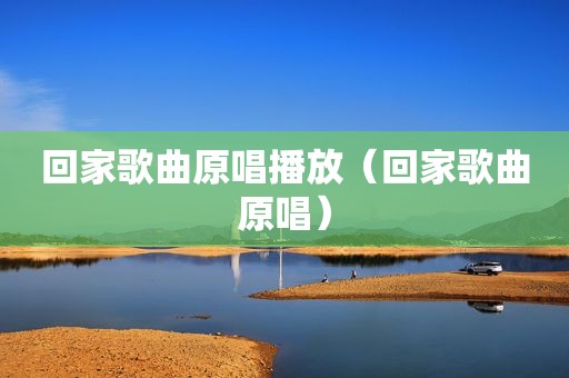 回家歌曲原唱播放（回家歌曲原唱）