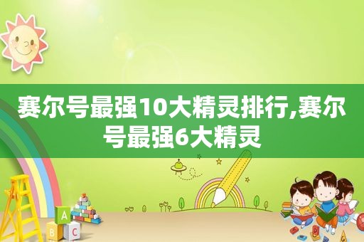 赛尔号最强10大精灵排行,赛尔号最强6大精灵