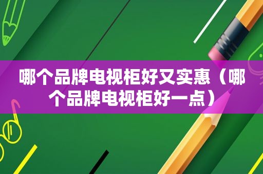哪个品牌电视柜好又实惠（哪个品牌电视柜好一点）