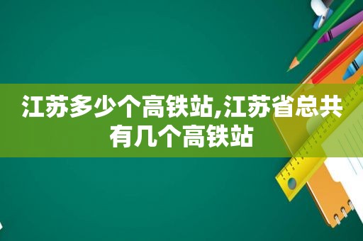 江苏多少个高铁站,江苏省总共有几个高铁站