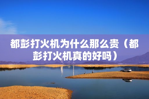 都彭打火机为什么那么贵（都彭打火机真的好吗）