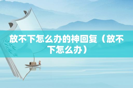 放不下怎么办的神回复（放不下怎么办）