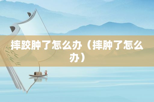 摔跤肿了怎么办（摔肿了怎么办）