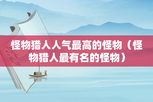 怪物猎人人气最高的怪物（怪物猎人最有名的怪物）