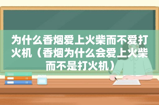 为什么香烟爱上火柴而不爱打火机（香烟为什么会爱上火柴而不是打火机）