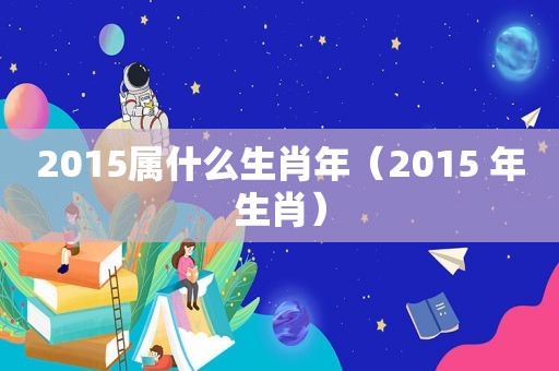 2015属什么生肖年（2015 年生肖）