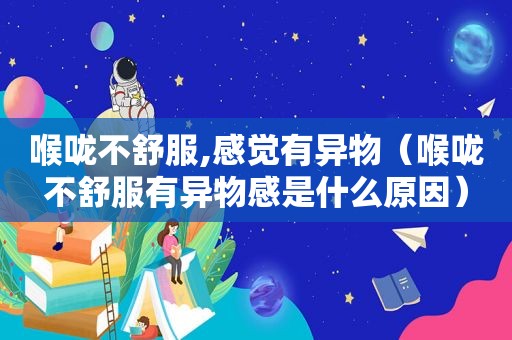 喉咙不舒服,感觉有异物（喉咙不舒服有异物感是什么原因）