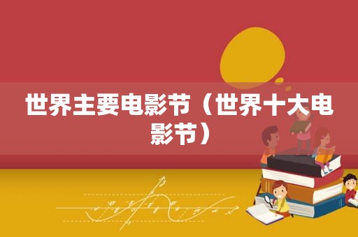 世界主要电影节（世界十大电影节）