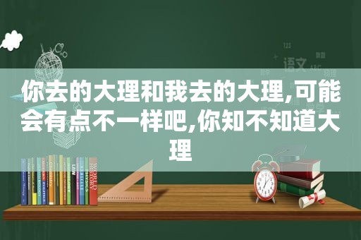 你去的大理和我去的大理,可能会有点不一样吧,你知不知道大理