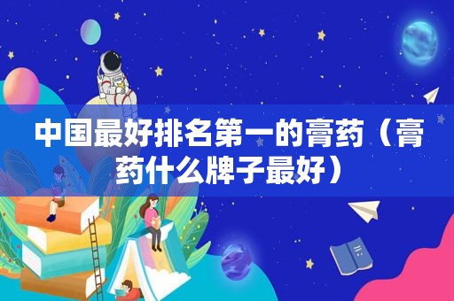 中国最好排名第一的膏药（膏药什么牌子最好）