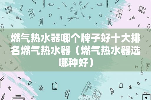 燃气热水器哪个牌子好十大排名燃气热水器（燃气热水器选哪种好）