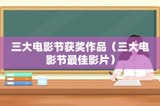 三大电影节获奖作品（三大电影节最佳影片）
