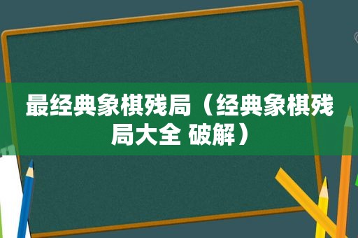 最经典象棋残局（经典象棋残局大全 绿色）