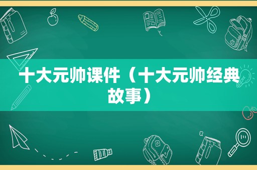十大元帅课件（十大元帅经典故事）