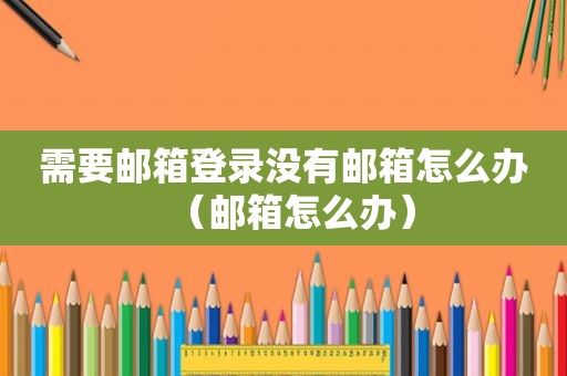 需要邮箱登录没有邮箱怎么办（邮箱怎么办）