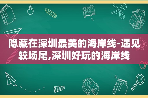 隐藏在深圳最美的海岸线-遇见较场尾,深圳好玩的海岸线