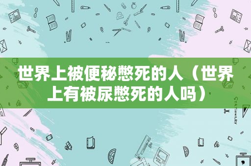 世界上被便秘憋死的人（世界上有被尿憋死的人吗）