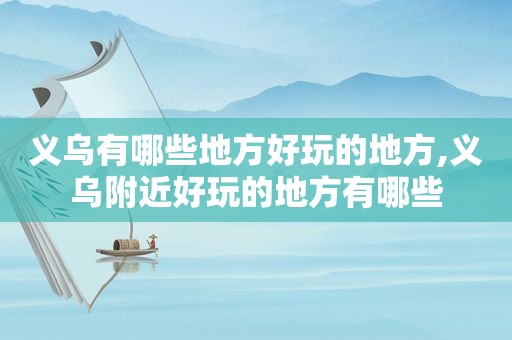 义乌有哪些地方好玩的地方,义乌附近好玩的地方有哪些