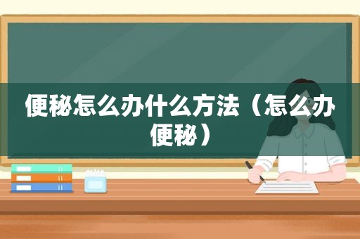 便秘怎么办什么方法（怎么办便秘）