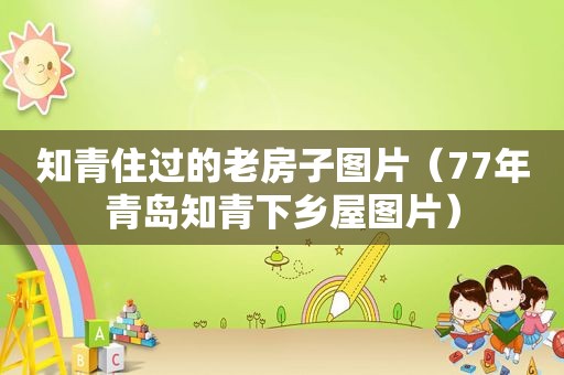 知青住过的老房子图片（77年青岛知青下乡屋图片）