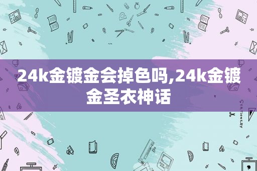 24k金镀金会掉色吗,24k金镀金圣衣神话