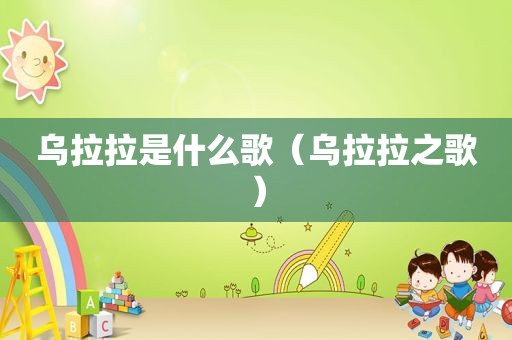 乌拉拉是什么歌（乌拉拉之歌）