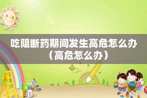 吃阻断药期间发生高危怎么办（高危怎么办）