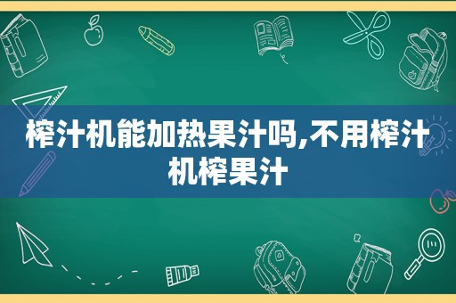 榨汁机能加热果汁吗,不用榨汁机榨果汁