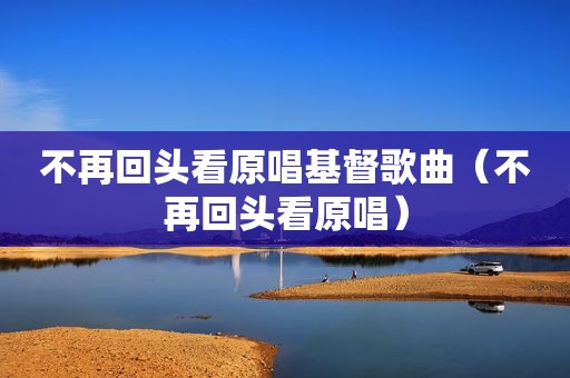 不再回头看原唱基督歌曲（不再回头看原唱）