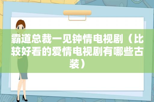 霸道总裁一见钟情电视剧（比较好看的爱情电视剧有哪些古装）