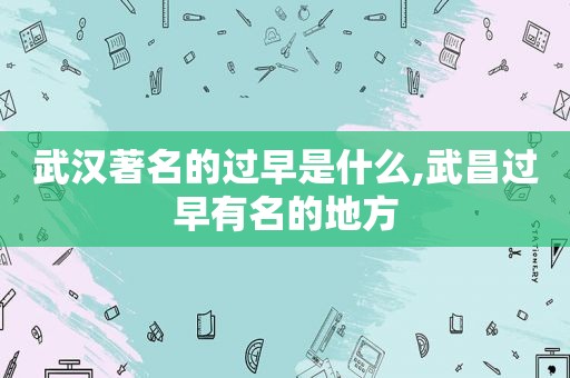 武汉著名的过早是什么,武昌过早有名的地方